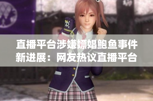 直播平台涉嫌嫖娼鲍鱼事件新进展：网友热议直播平台监管责任。(1)