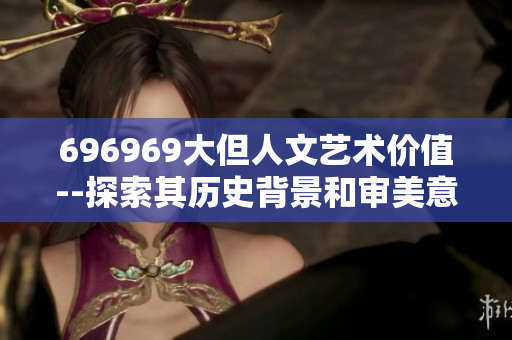 696969大但人文艺术价值--探索其历史背景和审美意义