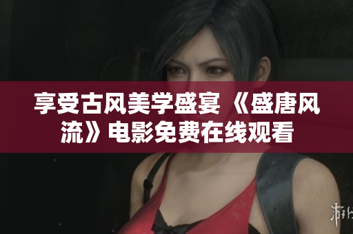 享受古风美学盛宴 《盛唐风流》电影免费在线观看