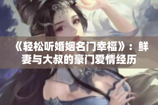 《轻松听婚姻名门幸福》：鲜妻与大叔的豪门爱情经历