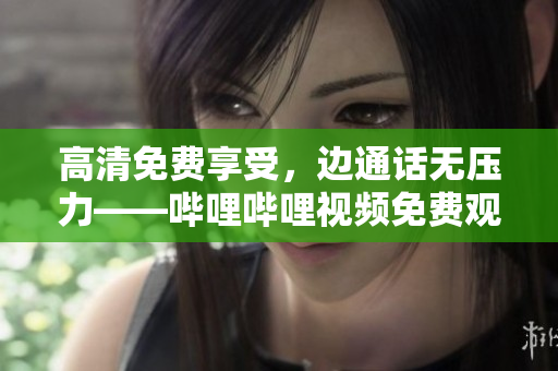 高清免费享受，边通话无压力——哔哩哔哩视频免费观看