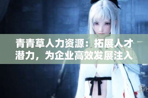 青青草人力资源：拓展人才潜力，为企业高效发展注入活力