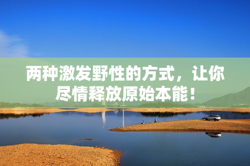 两种激发野性的方式，让你尽情释放原始本能！