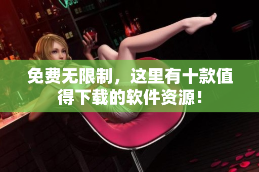 免费无限制，这里有十款值得下载的软件资源！
