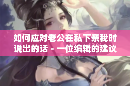 如何应对老公在私下亲我时说出的话 - 一位编辑的建议