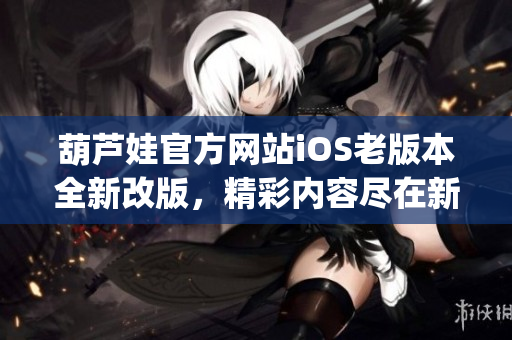 葫芦娃官方网站iOS老版本全新改版，精彩内容尽在新版本！(1)