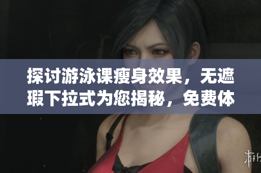 探讨游泳课瘦身效果，无遮瑕下拉式为您揭秘，免费体验带来全新感受(1)