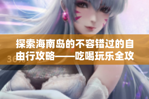 探索海南岛的不容错过的自由行攻略——吃喝玩乐全攻略