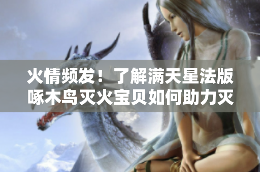 火情频发！了解满天星法版啄木鸟灭火宝贝如何助力灭火，保障安全