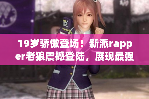 19岁骄傲登场！新派rapper老狼震撼登陆，展现最强魅力