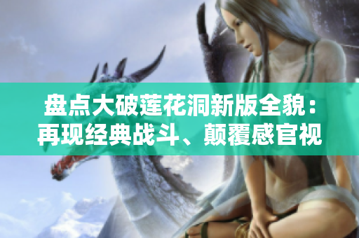 盘点大破莲花洞新版全貌：再现经典战斗、颠覆感官视听！