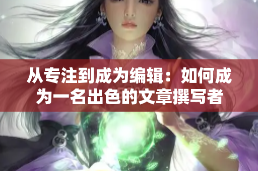从专注到成为编辑：如何成为一名出色的文章撰写者