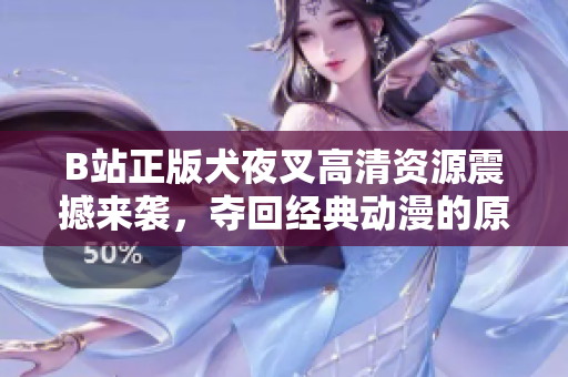 B站正版犬夜叉高清资源震撼来袭，夺回经典动漫的原汁原味