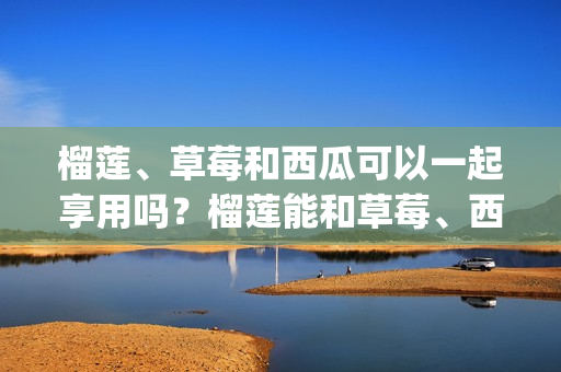 榴莲、草莓和西瓜可以一起享用吗？榴莲能和草莓、西瓜一起吃吗？(1)