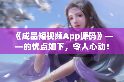 《成品短视频App源码》——的优点如下，令人心动！