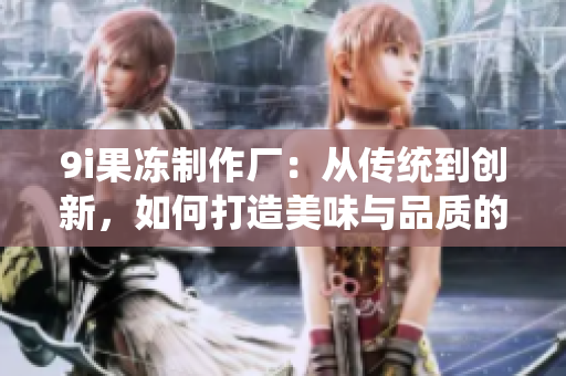 9i果冻制作厂：从传统到创新，如何打造美味与品质的完美结合