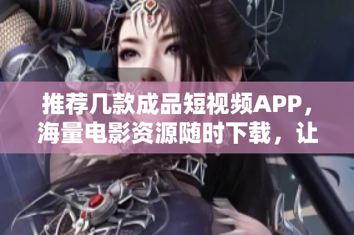 推荐几款成品短视频APP，海量电影资源随时下载，让你畅享电影盛宴