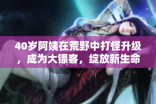 40岁阿姨在荒野中打怪升级，成为大镖客，绽放新生命。
