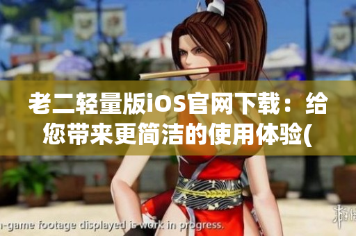 老二轻量版iOS官网下载:给您带来更简洁的使用体验(1) 老二轻量版iOS官网下载:给您带来更简洁的使用体验(1)