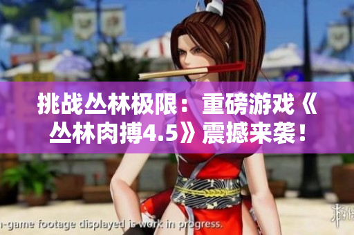 挑战丛林极限：重磅游戏《丛林肉搏4.5》震撼来袭！