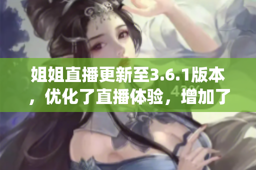 姐姐直播更新至3.6.1版本，优化了直播体验，增加了新功能(1)