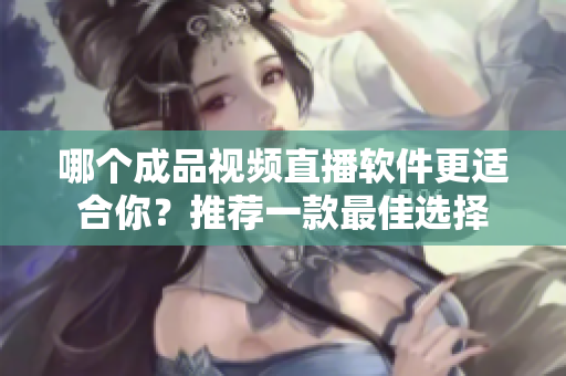 哪个成品视频直播软件更适合你？推荐一款最佳选择