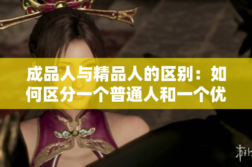成品人与精品人的区别:如何区分一个普通人和一个优秀人? 成品人与精品人的区别:如何区分一个普通人和一个优秀人?