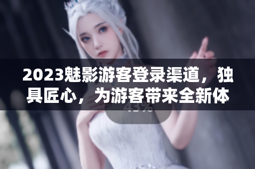 2023魅影游客登录渠道，独具匠心，为游客带来全新体验！