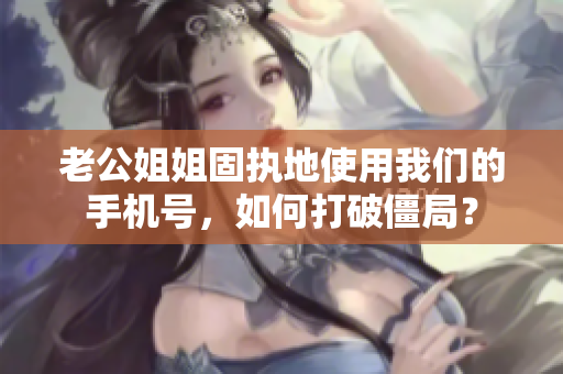 老公姐姐固执地使用我们的手机号，如何打破僵局？
