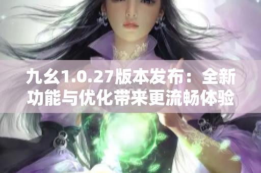 九幺1.0.27版本发布:全新功能与优化带来更流畅体验 九幺1.0.27版本发布:全新功能与优化带来更流畅体验