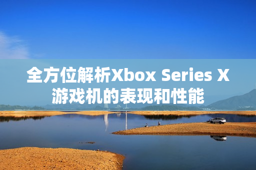 全方位解析Xbox Series X游戏机的表现和性能