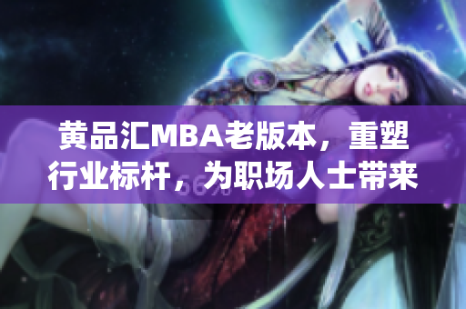 黄品汇MBA老版本，重塑行业标杆，为职场人士带来全新商学教育启迪(1)