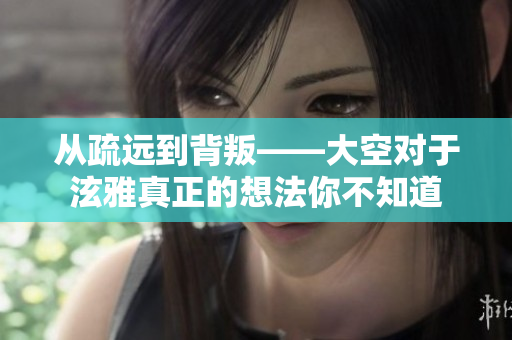 从疏远到背叛——大空对于泫雅真正的想法你不知道