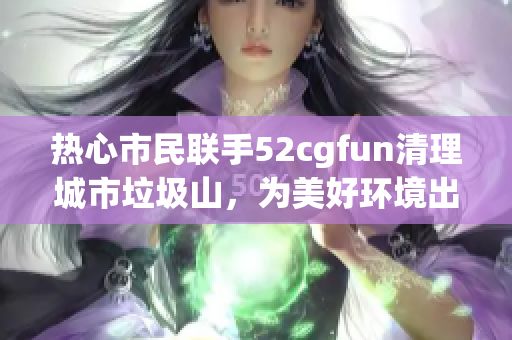 热心市民联手52cgfun清理城市垃圾山，为美好环境出一份力