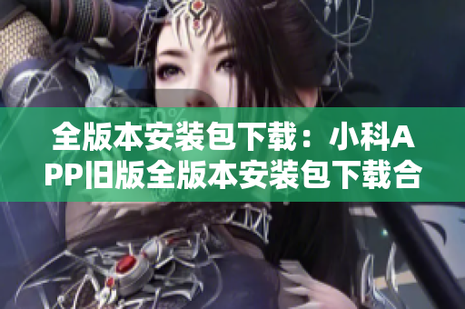 全版本安装包下载：小科APP旧版全版本安装包下载合集