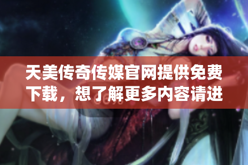 天美传奇传媒官网提供免费下载，想了解更多内容请进入官网查看(1)