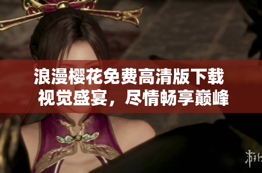 浪漫樱花免费高清版下载 视觉盛宴,尽情畅享巅峰美景 浪漫樱花免费高清版下载 视觉盛宴,尽情畅享巅峰美景