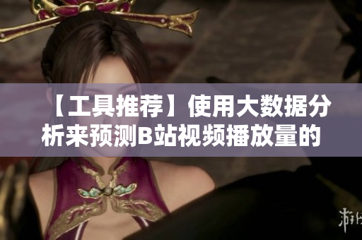 【工具推荐】使用大数据分析来预测B站视频播放量的增长趋势