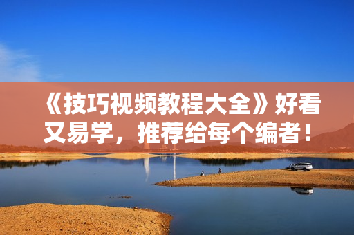 《技巧视频教程大全》好看又易学，推荐给每个编者！