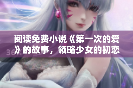 阅读免费小说《第一次的爱》的故事，领略少女的初恋故事！