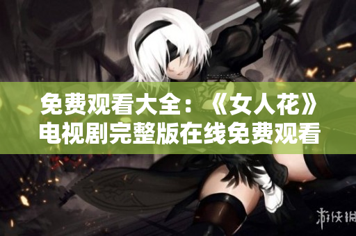 免费观看大全：《女人花》电视剧完整版在线免费观看 