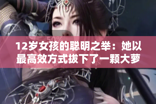 12岁女孩的聪明之举：她以最高效方式拔下了一颗大萝卜
