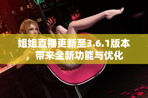 姐姐直播更新至3.6.1版本，带来全新功能与优化