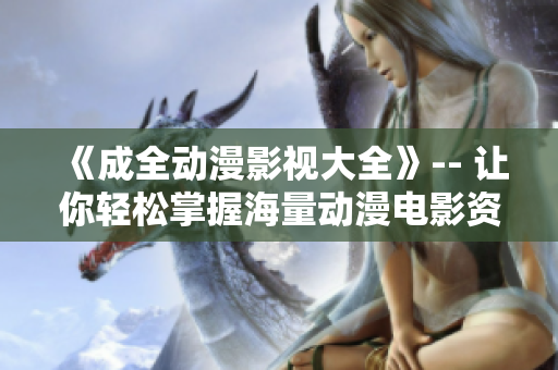 《成全动漫影视大全》-- 让你轻松掌握海量动漫电影资源