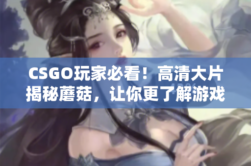 CSGO玩家必看！高清大片揭秘蘑菇，让你更了解游戏！
