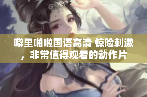 噼里啪啦国语高清 惊险刺激，非常值得观看的动作片