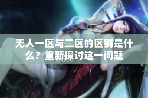 无人一区与二区的区别是什么？重新探讨这一问题