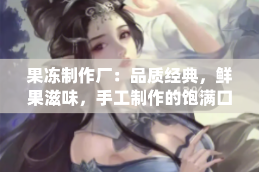 果冻制作厂：品质经典，鲜果滋味，手工制作的饱满口感(1)
