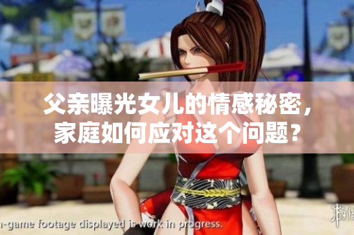 父亲曝光女儿的情感秘密，家庭如何应对这个问题？