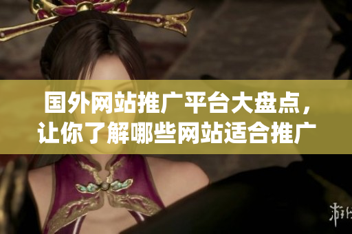 国外网站推广平台大盘点，让你了解哪些网站适合推广你的业务(1)